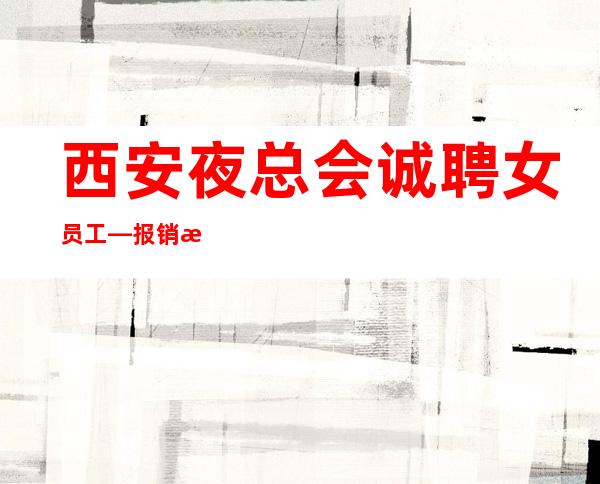 西安夜总会诚聘女员工—报销机票包住宿日起无工装