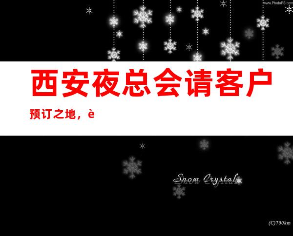 西安夜总会请客户预订之地,西安KTV预订优惠多多酒买二送一