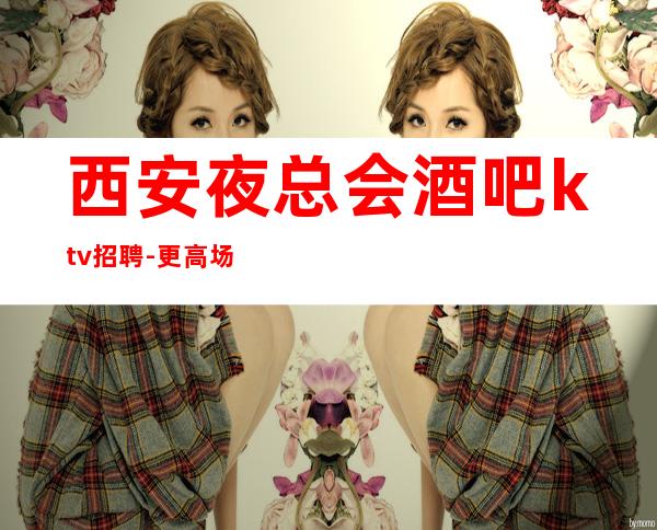 西安夜总会酒吧ktv招聘-更高场上班轻松