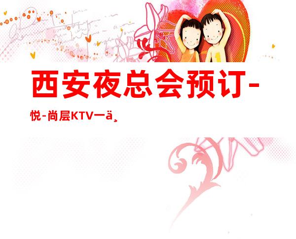 西安夜总会预订-悦-尚层KTV一个你值得确定更高场好评不断