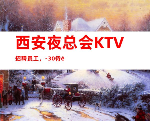 西安夜总会KTV 招聘员工，-30待遇好翻房率高