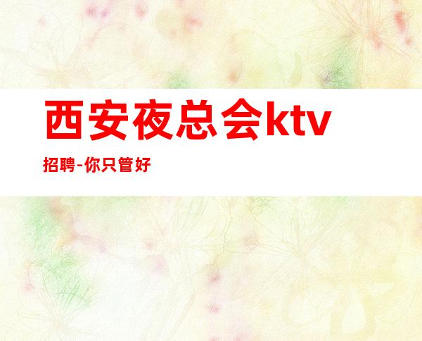 西安夜总会ktv招聘-你只管好