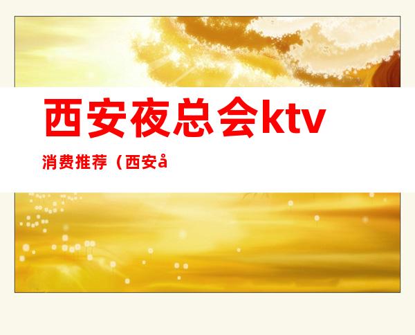 西安夜总会ktv消费推荐(西安夜总会ktv消费推荐表)