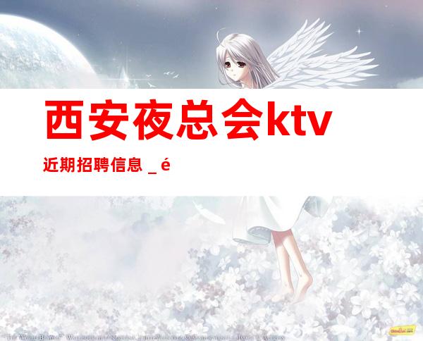 西安夜总会ktv近期招聘信息＿适合你才好