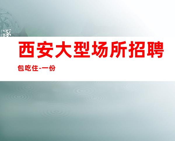 西安大型场所招聘包吃住-一份努力一份收获
