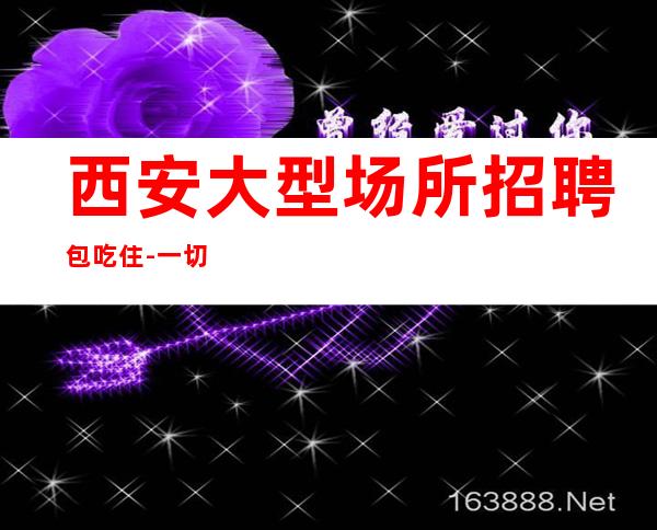 西安大型场所招聘包吃住-一切都安排到位