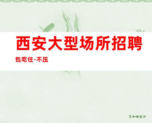 西安大型场所招聘包吃住-不压不扣