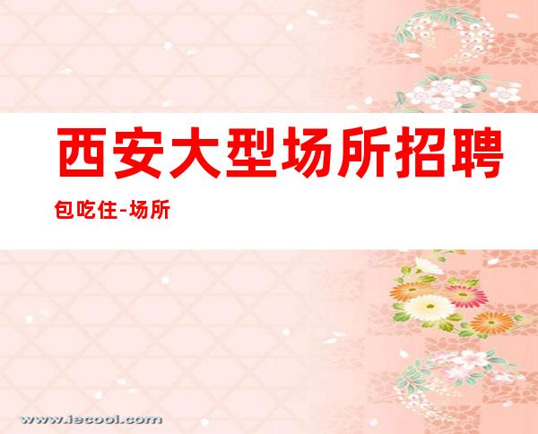 西安大型场所招聘包吃住-场所大量缺人中