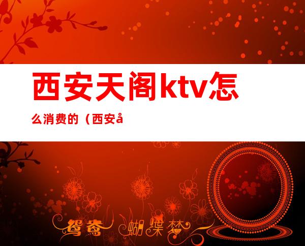 西安天阁ktv怎么消费的(西安天阙ktv)