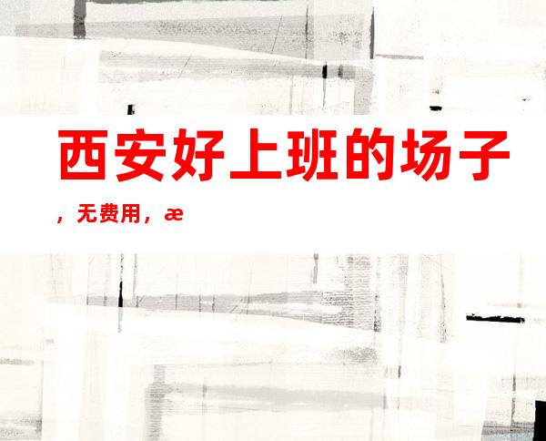 西安好上班的场子，无费用，本地大团队招聘