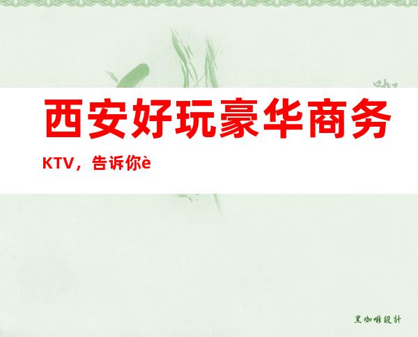 西安好玩豪华商务KTV，告诉你西安有意思的好玩好去处