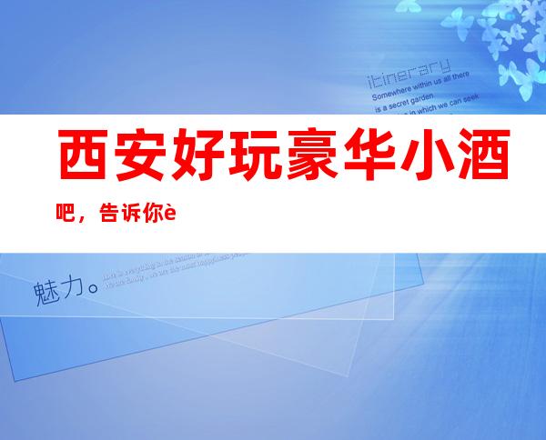 西安好玩豪华小酒吧，告诉你西安有意思的好玩好去处