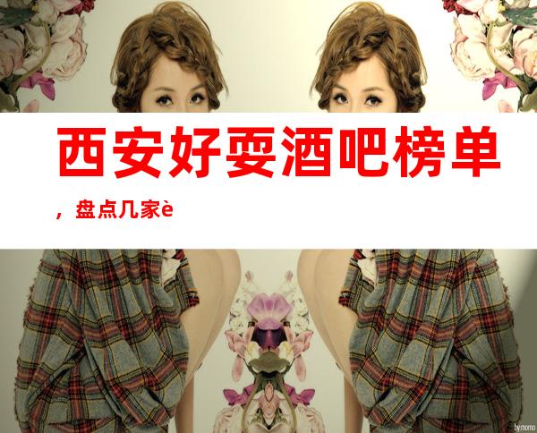 西安好耍酒吧榜单，盘点几家西安值得一试的酒吧去处