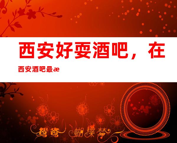 西安好耍酒吧，在西安酒吧最有意思的好玩的酒吧去处