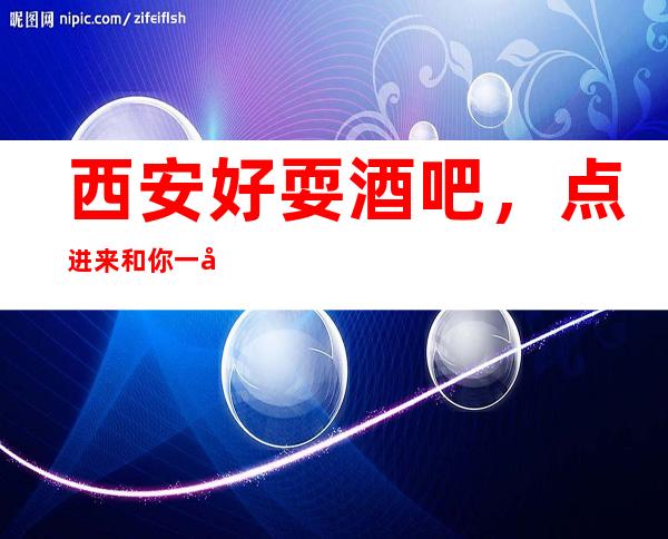 西安好耍酒吧，点进来和你一同分享西安好玩酒吧
