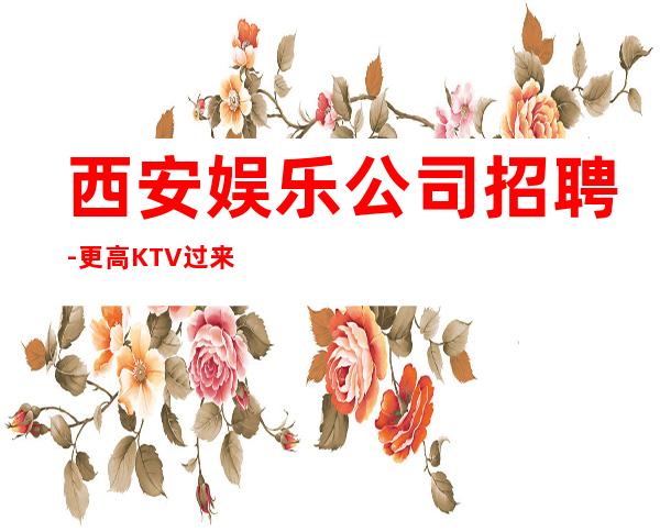 西安娱乐公司招聘-更高KTV过来就上班急需服务员