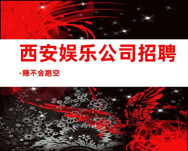 西安娱乐公司招聘-赚不会跑空