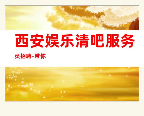 西安娱乐清吧服务员招聘-带你实现梦想的团队