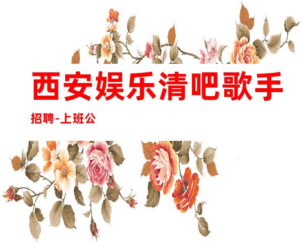 西安娱乐清吧歌手招聘-上班公平不挑人