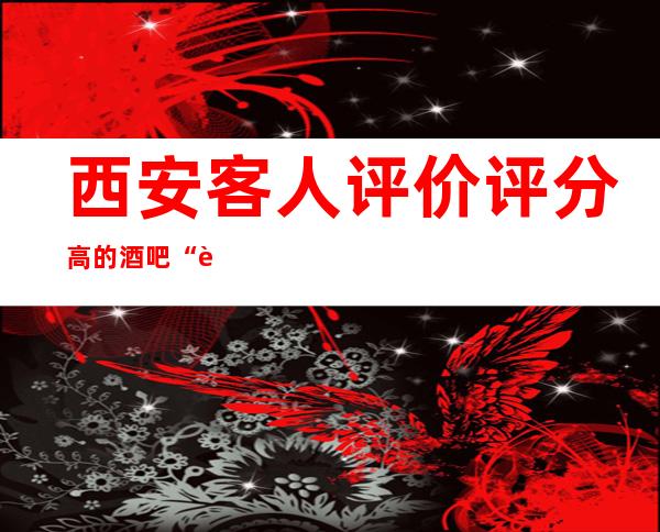 西安客人评价评分高的酒吧“西安熙悦名贵酒吧”