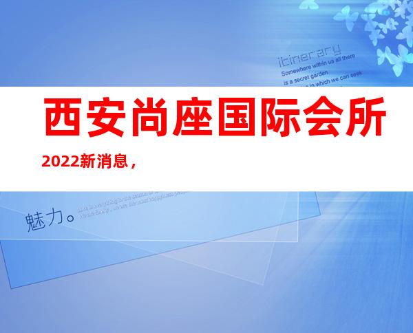 西安尚座国际会所2022 新消息, 今日头条 – 西安雁塔含光路商务KTV