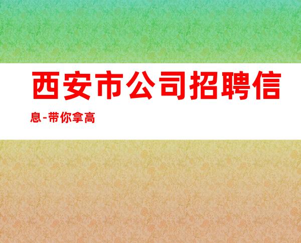 西安市公司招聘信息-带你拿高薪的团队