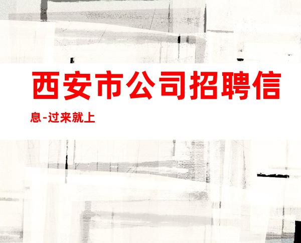 西安市公司招聘信息-过来就上班