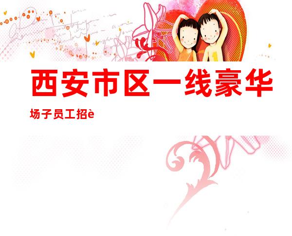 西安市区一线豪华场子员工招聘，，免入职，免工服