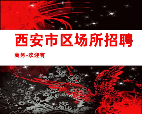 西安市区场所招聘商务-欢迎有梦想的加入