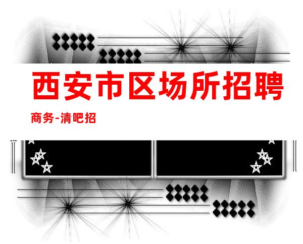 西安市区场所招聘商务-清吧招聘信息