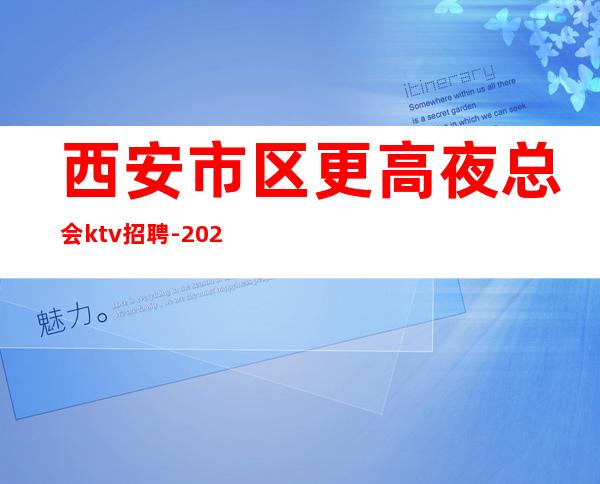 西安市区更高夜总会ktv招聘-2023西安夜总会应聘强烈推荐