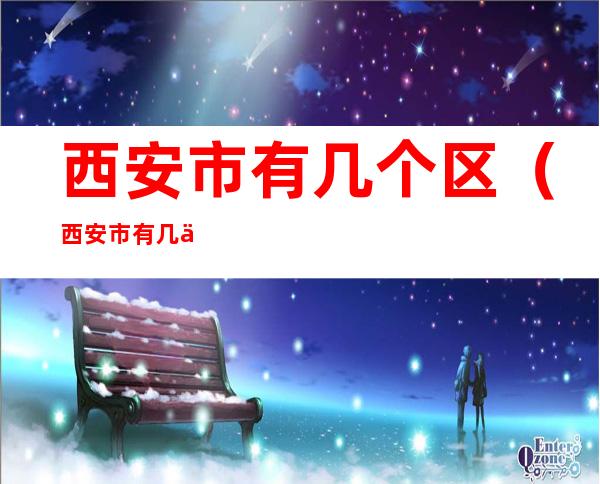 西安市有几个区（西安市有几个区的划分）