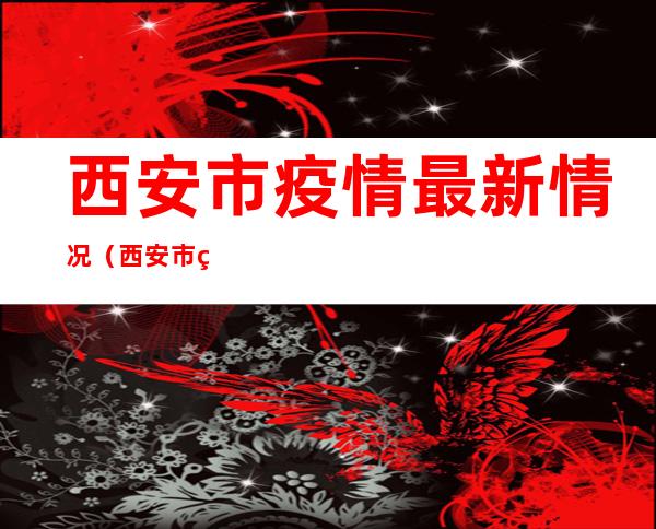 西安市疫情最新情况(西安市疫情最新情况 最新消息)