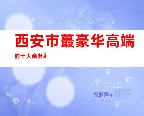 西安市蕞豪华高端的十大商务夜总会有哪些你知道吗?