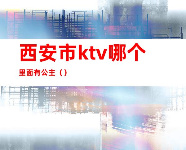西安市ktv哪个里面有公主()