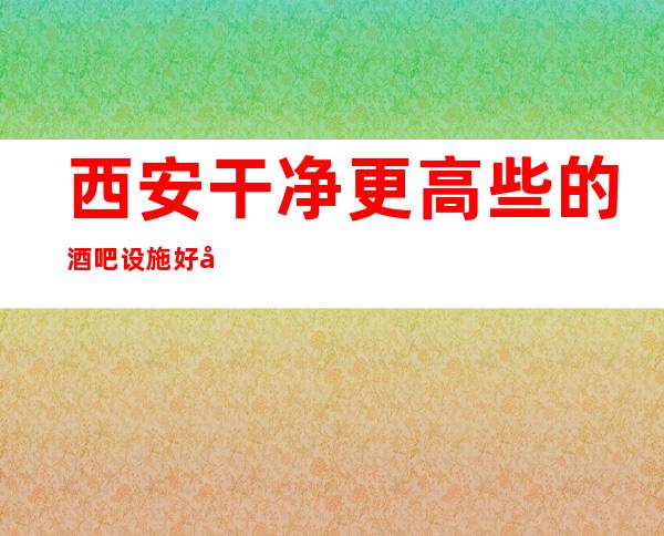西安干净更高些的酒吧设施好吗-西安国会7号