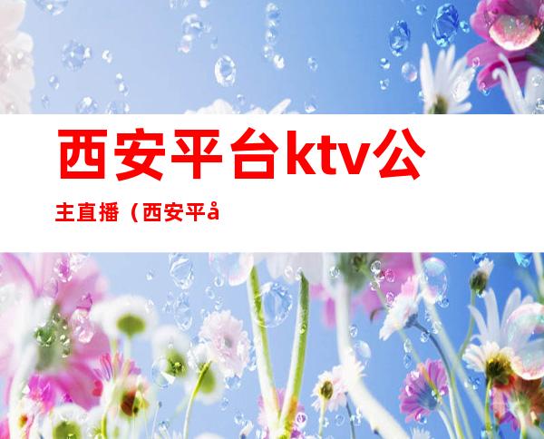 西安平台ktv公主直播(西安平台ktv公主哪里有)