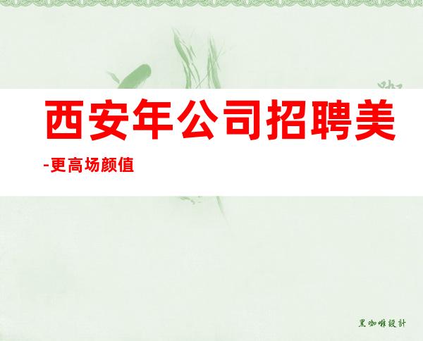 西安年公司招聘美-更高场颜值换钱