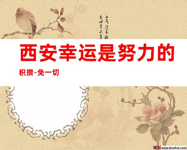 西安幸运是努力的积攒-免一切费用亲自负责靠谱