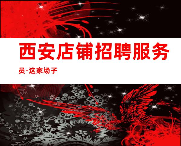 西安店铺招聘服务员-这家场子最稳定