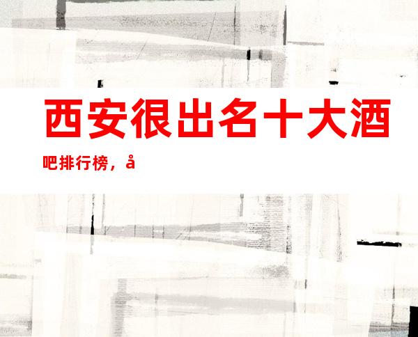 西安很出名十大酒吧排行榜，包厢档次和消费情况