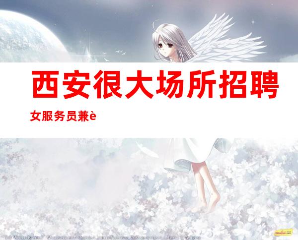 西安很大场所招聘女服务员兼职[无酒水订房亲招亲带]包住宿