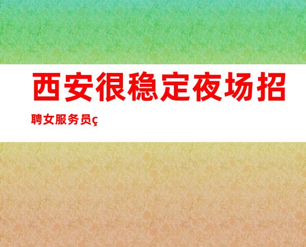 西安很稳定夜场招聘女服务员网[什么都不要来了就赚]好上班