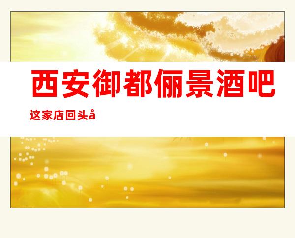 西安御都俪景酒吧这家店回头客超多榜上有名