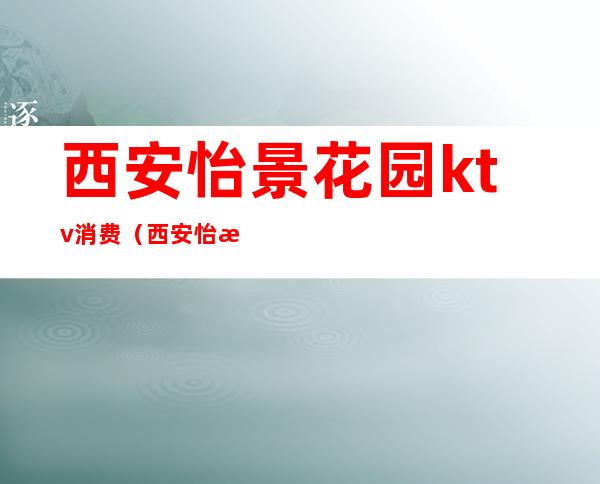西安怡景花园ktv消费(西安怡景花园ktv消费高吗)
