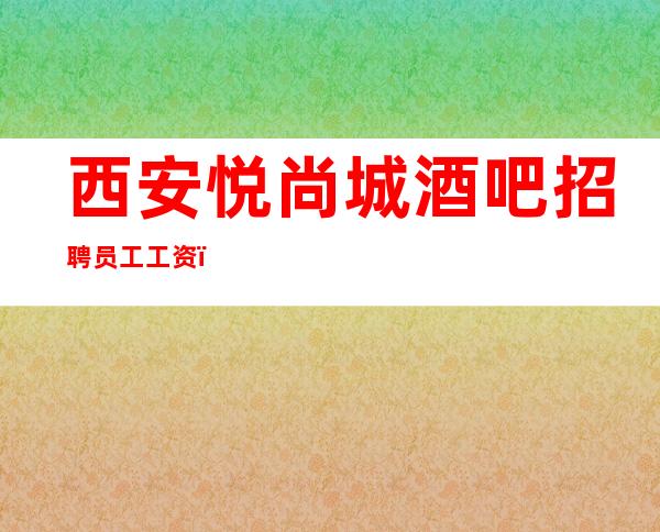 西安悦尚城酒吧招聘员工工资(大唐不夜城等你到来)