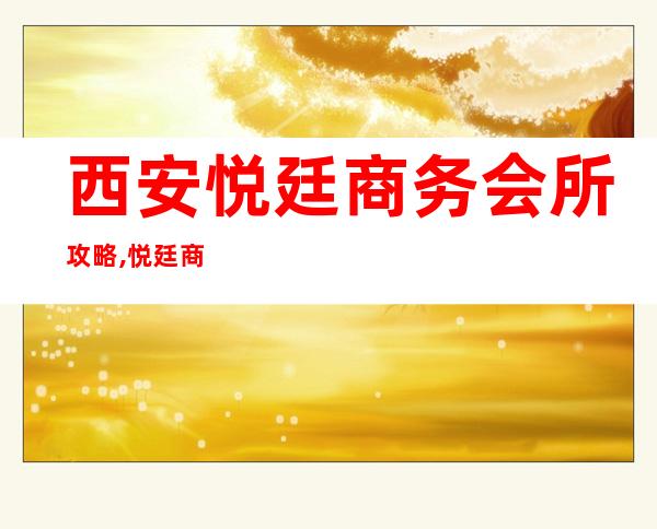 西安悦廷商务会所攻略,悦廷商务KTV订房推荐/消费介绍