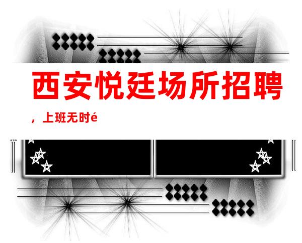 西安悦廷场所招聘,上班无时间限制,可兼职