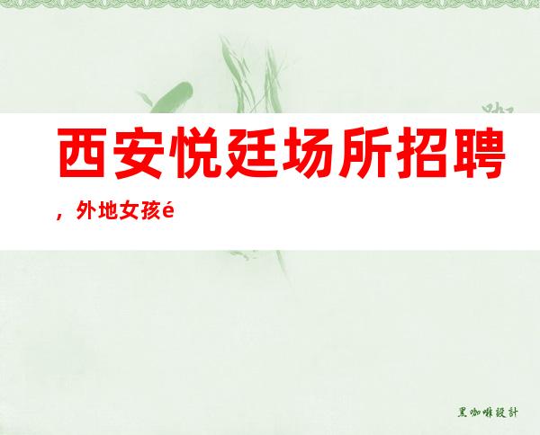 西安悦廷场所招聘，外地女孩面试路费报销