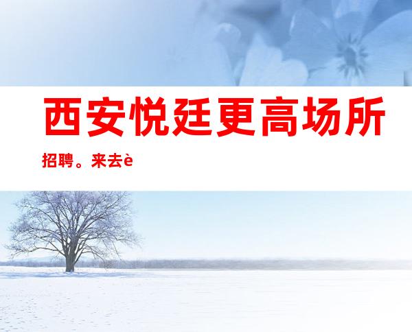 西安悦廷更高场所招聘。来去自由形象一般就行